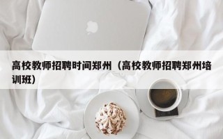 高校教师招聘时间郑州（高校教师招聘郑州培训班）