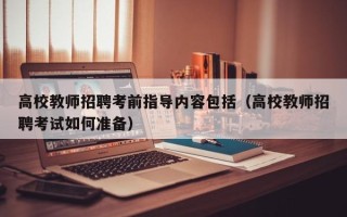 高校教师招聘考前指导内容包括（高校教师招聘考试如何准备）