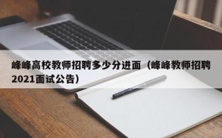 峰峰高校教师招聘多少分进面（峰峰教师招聘2021面试公告）