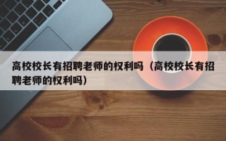 高校校长有招聘老师的权利吗（高校校长有招聘老师的权利吗）