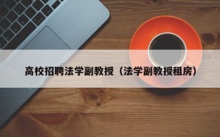 高校招聘法学副教授（法学副教授租房）