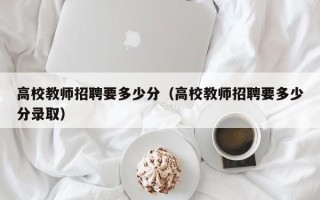 高校教师招聘要多少分（高校教师招聘要多少分录取）
