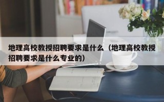 地理高校教授招聘要求是什么（地理高校教授招聘要求是什么专业的）