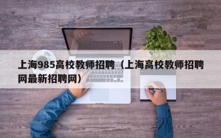 上海985高校教师招聘（上海高校教师招聘网最新招聘网）