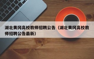 湖北黄冈高校教师招聘公告（湖北黄冈高校教师招聘公告最新）
