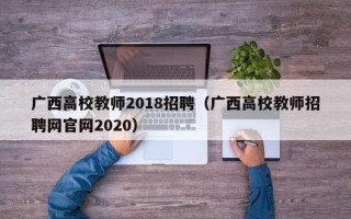 广西高校教师2018招聘（广西高校教师招聘网官网2020）