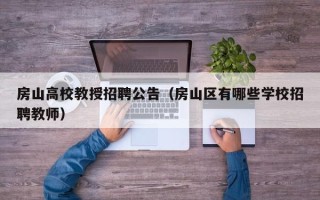 房山高校教授招聘公告（房山区有哪些学校招聘教师）