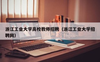 浙江工业大学高校教师招聘（浙江工业大学招聘网）