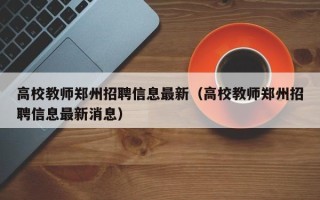 高校教师郑州招聘信息最新（高校教师郑州招聘信息最新消息）