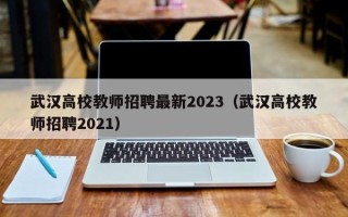 武汉高校教师招聘最新2023（武汉高校教师招聘2021）