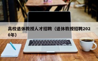 高校退休教授人才招聘（退休教授招聘2020年）
