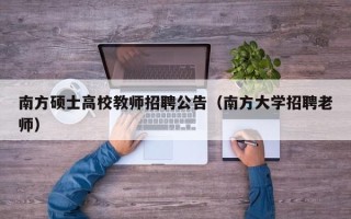 南方硕士高校教师招聘公告（南方大学招聘老师）