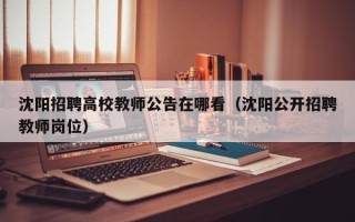 沈阳招聘高校教师公告在哪看（沈阳公开招聘教师岗位）