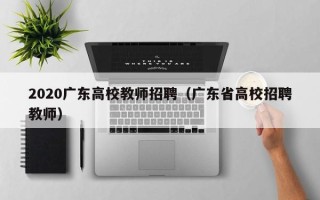 2020广东高校教师招聘（广东省高校招聘教师）