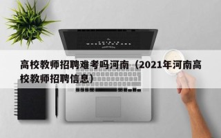 高校教师招聘难考吗河南（2021年河南高校教师招聘信息）