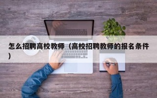 怎么招聘高校教师（高校招聘教师的报名条件）