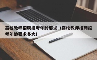 高校教师招聘报考年龄要求（高校教师招聘报考年龄要求多大）