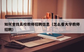 如何查找高校教师招聘信息（怎么看大学教师招聘）