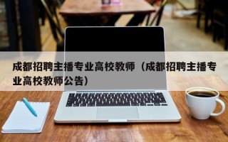 成都招聘主播专业高校教师（成都招聘主播专业高校教师公告）