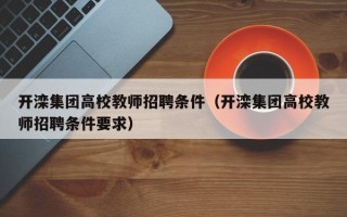 开滦集团高校教师招聘条件（开滦集团高校教师招聘条件要求）