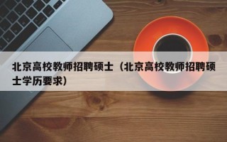 北京高校教师招聘硕士（北京高校教师招聘硕士学历要求）