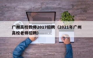 广州高校教师2017招聘（2021年广州高校老师招聘）