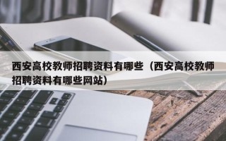 西安高校教师招聘资料有哪些（西安高校教师招聘资料有哪些网站）