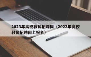 2023年高校教师招聘网（2023年高校教师招聘网上报名）