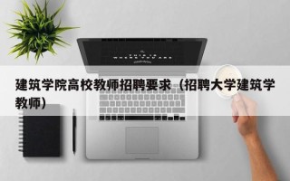 建筑学院高校教师招聘要求（招聘大学建筑学教师）
