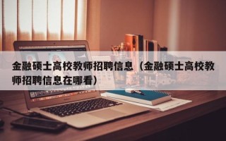 金融硕士高校教师招聘信息（金融硕士高校教师招聘信息在哪看）
