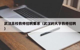 武汉高校教师招聘要求（武汉的大学教师招聘）