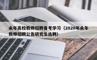 永年高校教师招聘备考学习（2020年永年教师招聘公告研究生选聘）