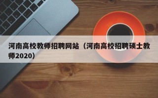 河南高校教师招聘网站（河南高校招聘硕士教师2020）