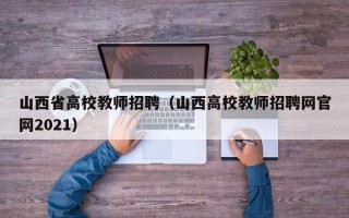 山西省高校教师招聘（山西高校教师招聘网官网2021）
