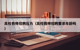 高校教师招聘压力（高校教师招聘要求年龄吗）