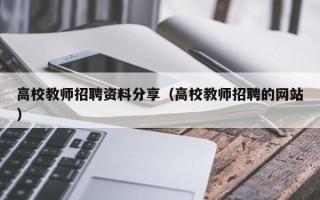 高校教师招聘资料分享（高校教师招聘的网站）