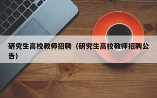 研究生高校教师招聘（研究生高校教师招聘公告）