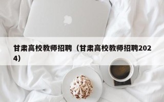 甘肃高校教师招聘（甘肃高校教师招聘2024）