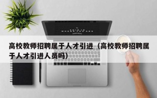 高校教师招聘属于人才引进（高校教师招聘属于人才引进人员吗）