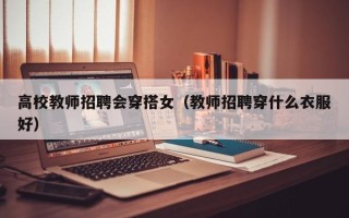 高校教师招聘会穿搭女（教师招聘穿什么衣服好）