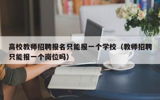 高校教师招聘报名只能报一个学校（教师招聘只能报一个岗位吗）
