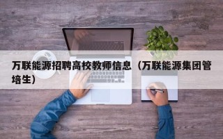 万联能源招聘高校教师信息（万联能源集团管培生）
