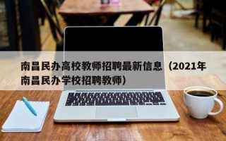 南昌民办高校教师招聘最新信息（2021年南昌民办学校招聘教师）