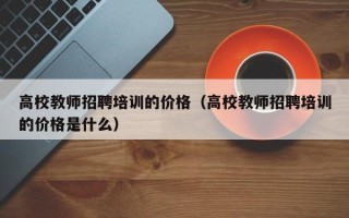 高校教师招聘培训的价格（高校教师招聘培训的价格是什么）