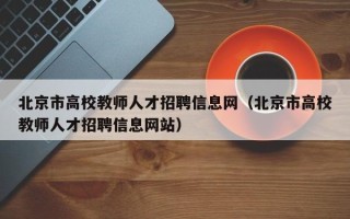北京市高校教师人才招聘信息网（北京市高校教师人才招聘信息网站）