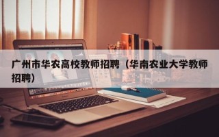广州市华农高校教师招聘（华南农业大学教师招聘）