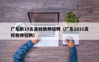 广东前15名高校教师招聘（广东2021高校教师招聘）