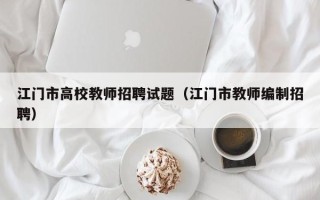 江门市高校教师招聘试题（江门市教师编制招聘）
