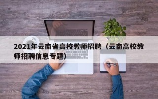 2021年云南省高校教师招聘（云南高校教师招聘信息专题）
