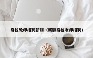 高校教师招聘新疆（新疆高校老师招聘）